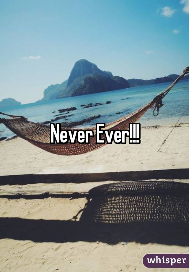 Never Ever!!!