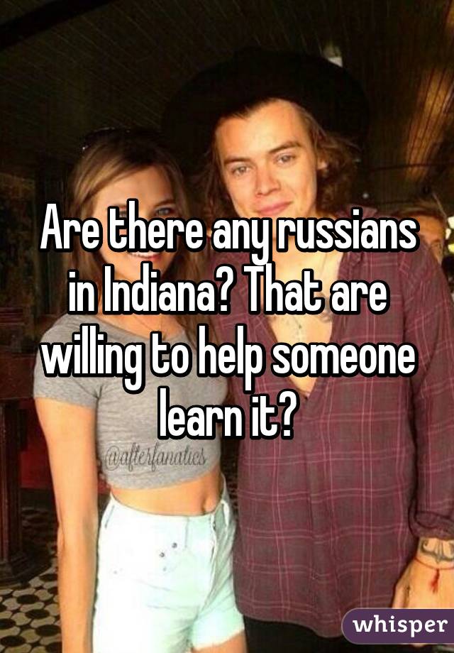 Are there any russians in Indiana? That are willing to help someone learn it?