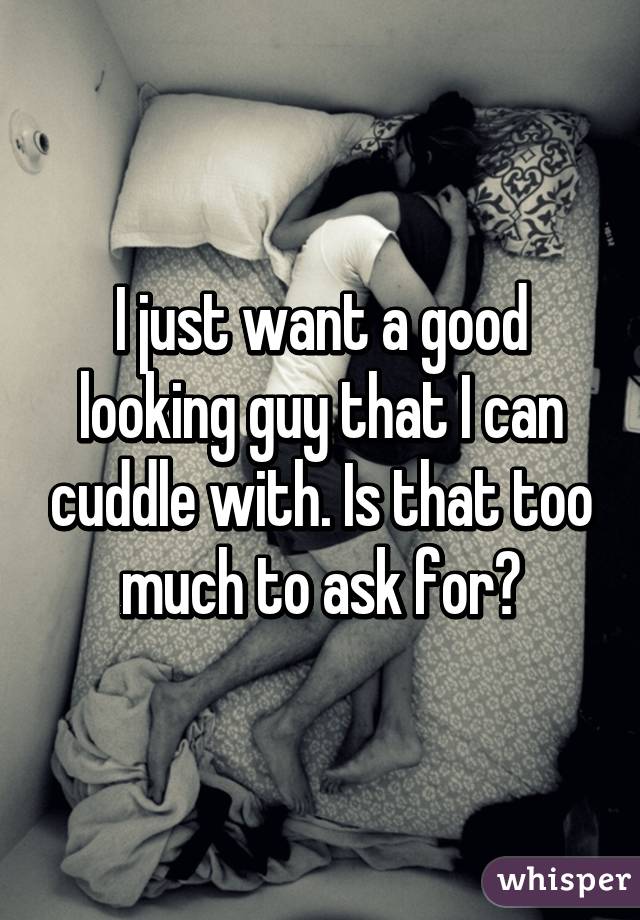 I just want a good looking guy that I can cuddle with. Is that too much to ask for?