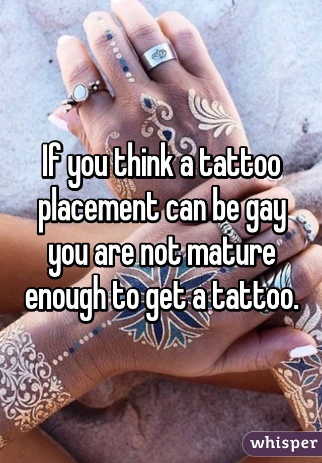 If you think a tattoo placement can be gay you are not mature enough to get a tattoo.