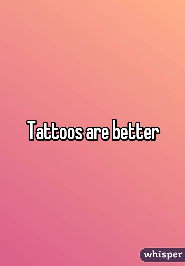 Tattoos are better