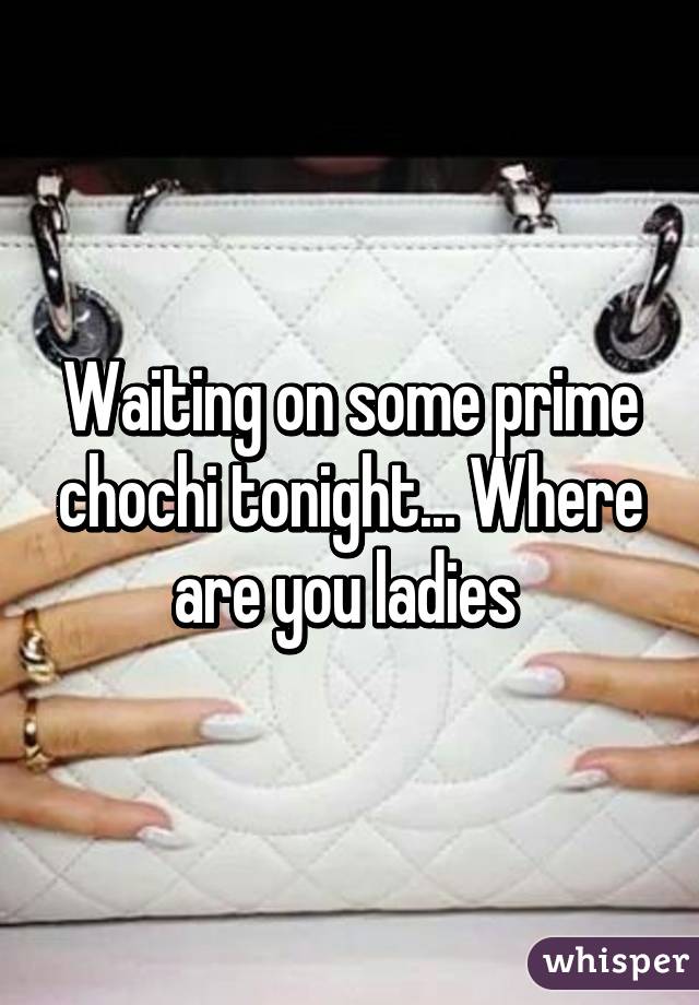 Waiting on some prime chochi tonight... Where are you ladies 