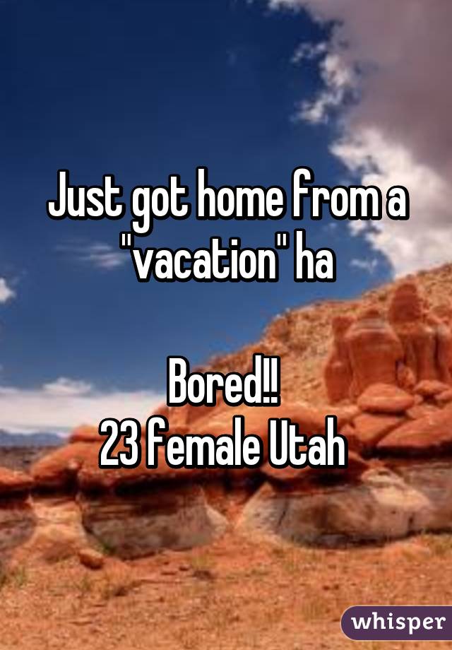 Just got home from a "vacation" ha

Bored!! 
23 female Utah 