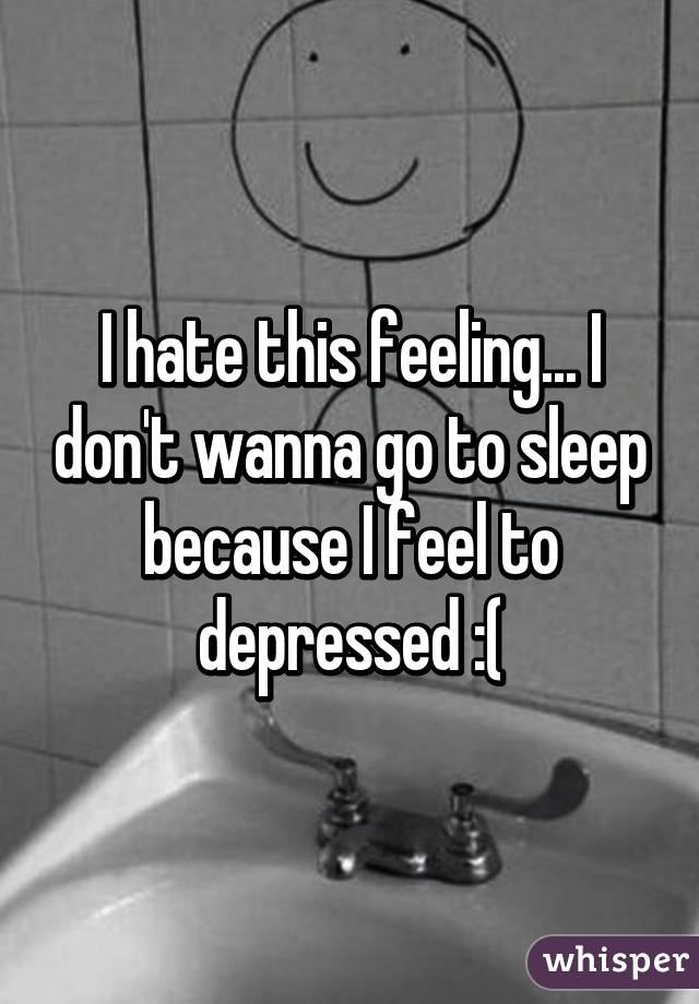 I hate this feeling... I don't wanna go to sleep because I feel to depressed :(