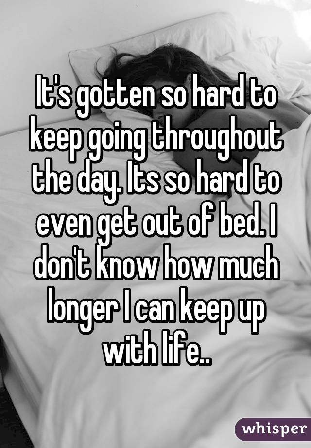 It's gotten so hard to keep going throughout the day. Its so hard to even get out of bed. I don't know how much longer I can keep up with life..