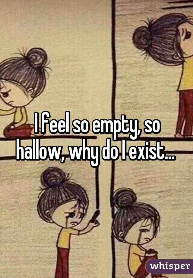 I feel so empty, so hallow, why do I exist... 