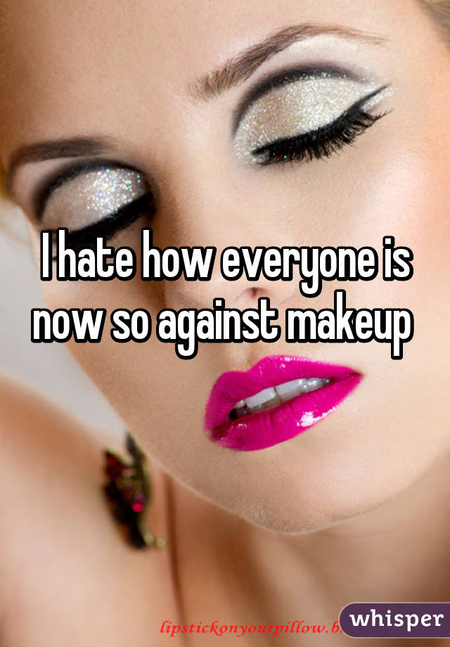 I hate how everyone is now so against makeup  