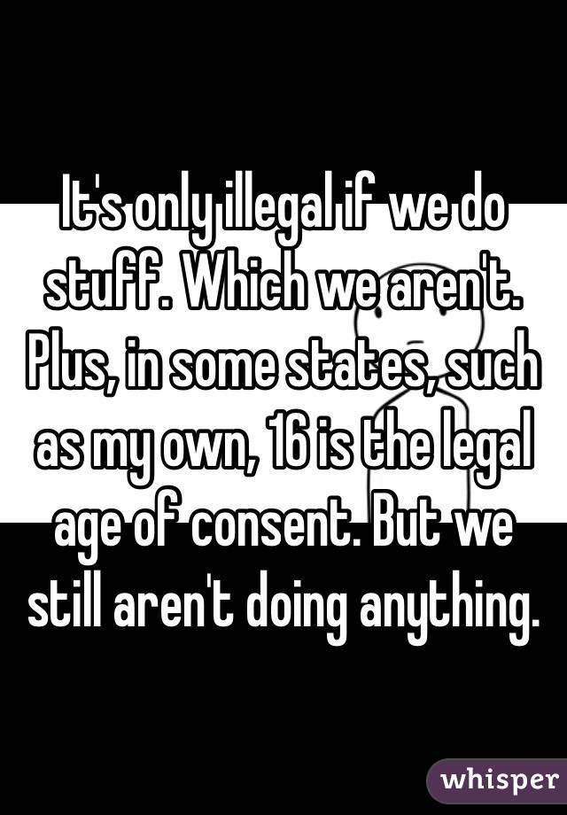 It's only illegal if we do stuff. Which we aren't. Plus, in some states, such as my own, 16 is the legal age of consent. But we still aren't doing anything. 