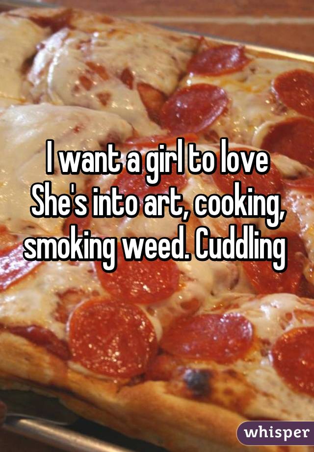 I want a girl to love
She's into art, cooking, smoking weed. Cuddling 
