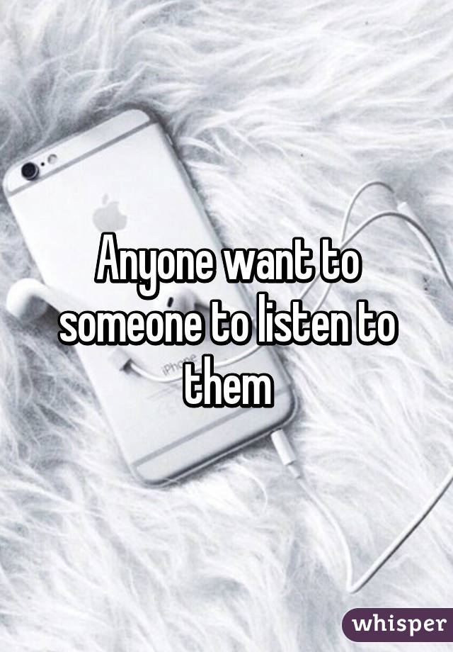 Anyone want to someone to listen to them