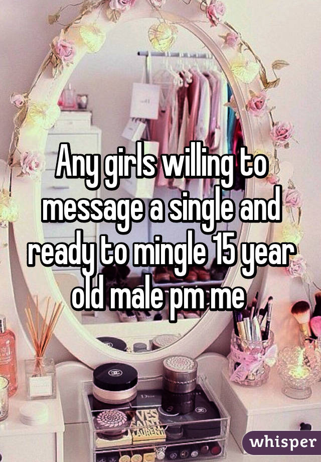 Any girls willing to message a single and ready to mingle 15 year old male pm me 