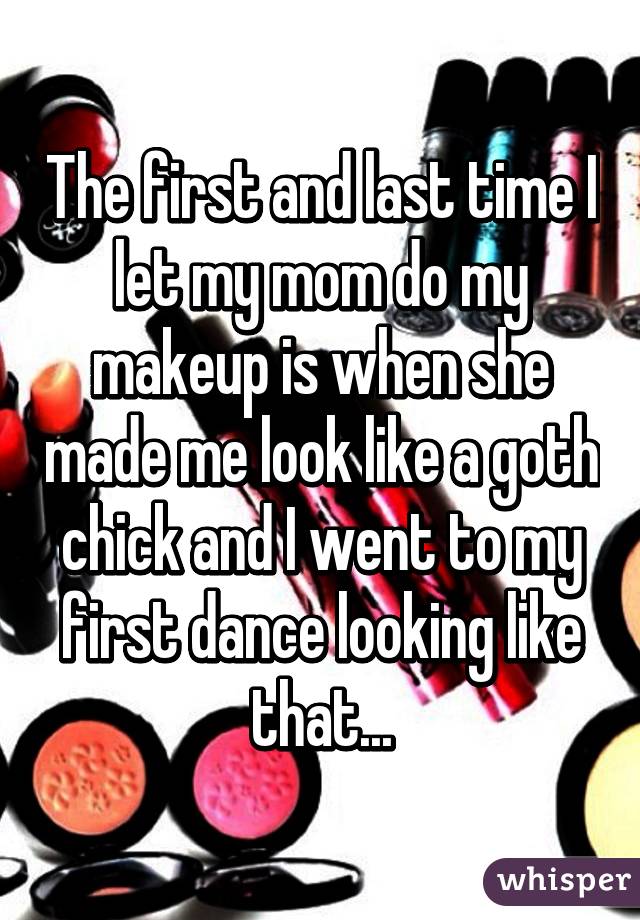 The first and last time I let my mom do my makeup is when she made me look like a goth chick and I went to my first dance looking like that...