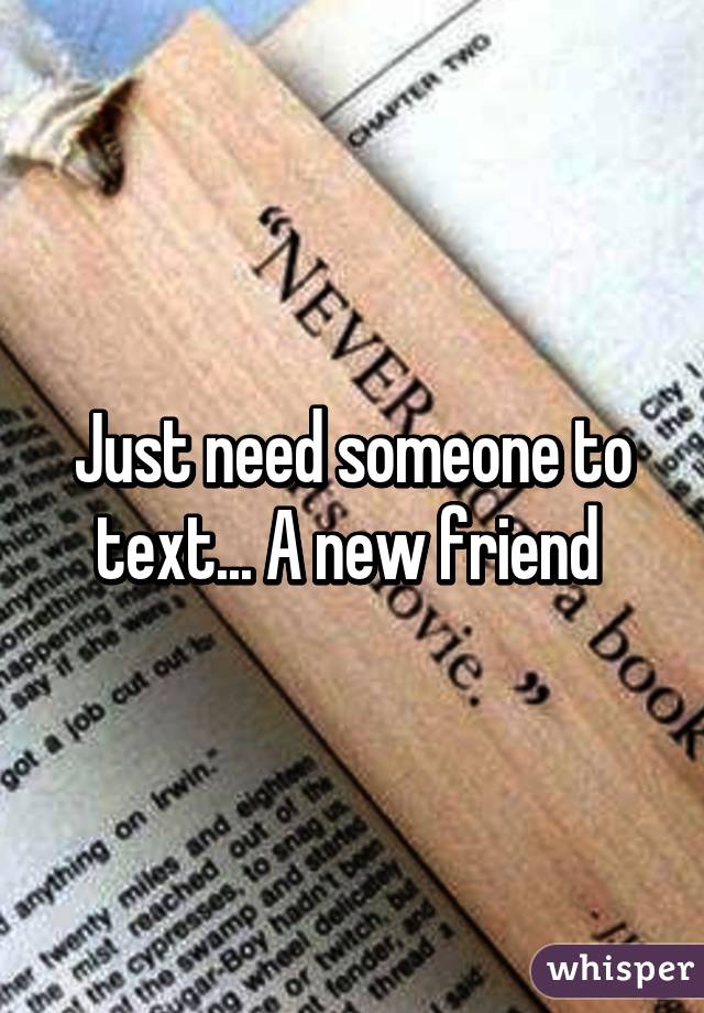 Just need someone to text... A new friend 