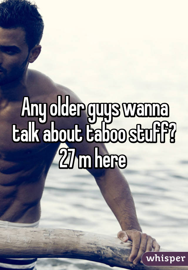 Any older guys wanna talk about taboo stuff? 27 m here 