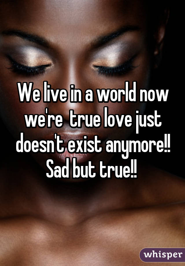 We live in a world now we're  true love just doesn't exist anymore!! Sad but true!! 