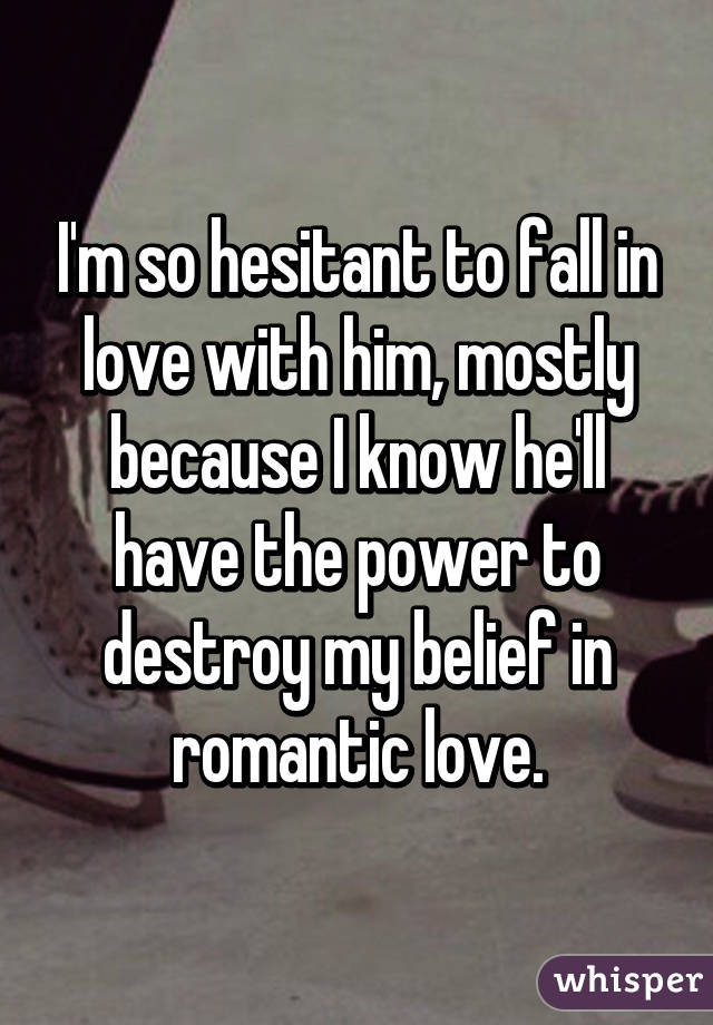 I'm so hesitant to fall in love with him, mostly because I know he'll have the power to destroy my belief in romantic love.