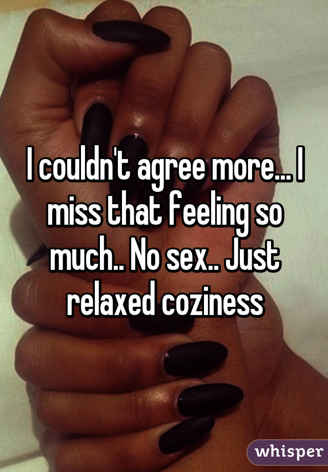 I couldn't agree more... I miss that feeling so much.. No sex.. Just relaxed coziness