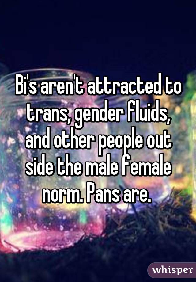 Bi's aren't attracted to trans, gender fluids, and other people out side the male female norm. Pans are. 