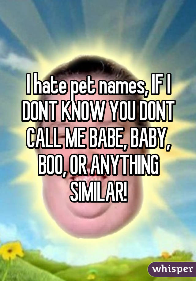 I hate pet names, IF I DONT KNOW YOU DONT CALL ME BABE, BABY, BOO, OR ANYTHING SIMILAR!