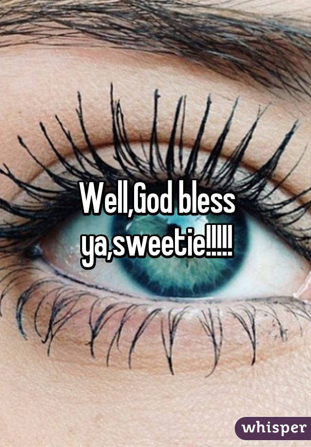 Well,God bless ya,sweetie!!!!!