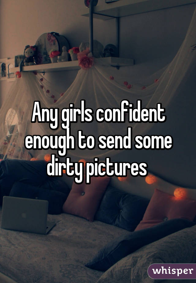 Any girls confident enough to send some dirty pictures 