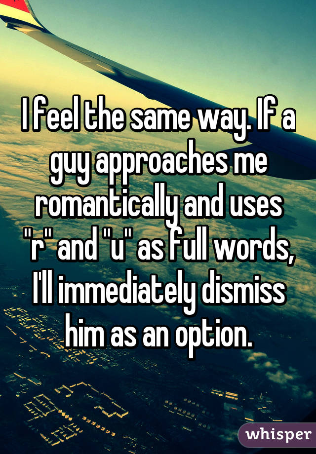 I feel the same way. If a guy approaches me romantically and uses "r" and "u" as full words, I'll immediately dismiss him as an option.