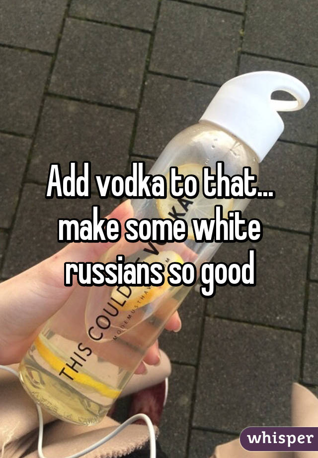 Add vodka to that... make some white russians so good