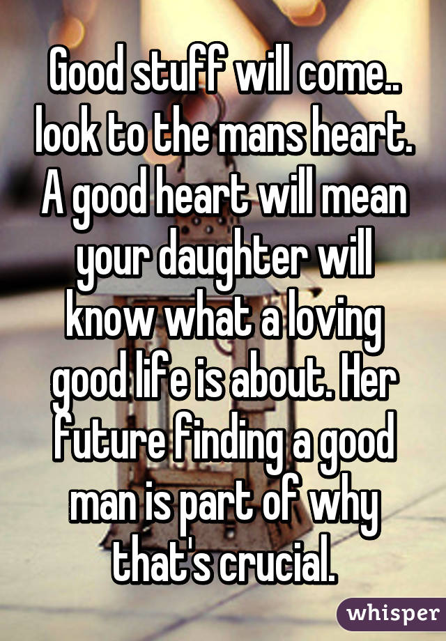 Good stuff will come.. look to the mans heart. A good heart will mean your daughter will know what a loving good life is about. Her future finding a good man is part of why that's crucial.