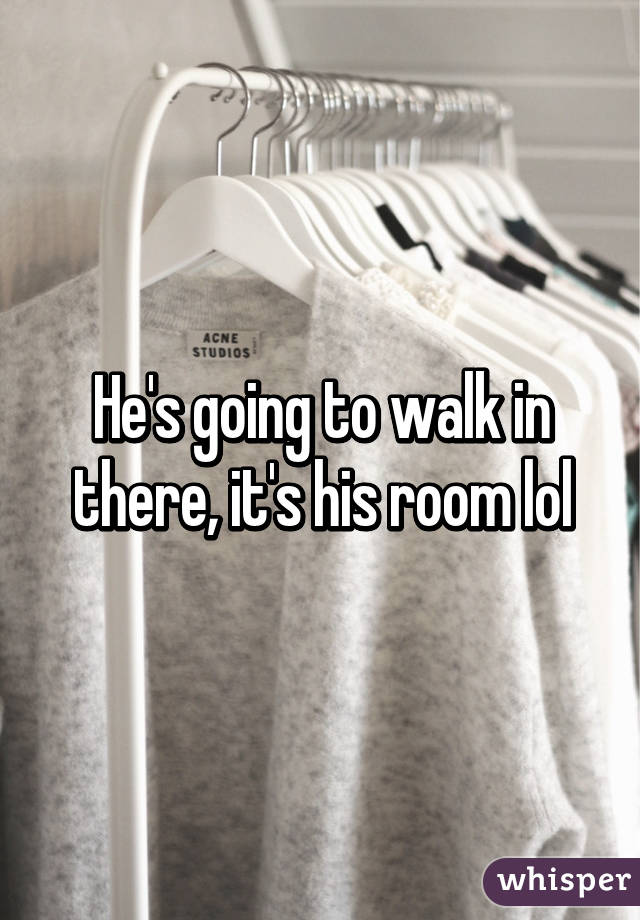 He's going to walk in there, it's his room lol