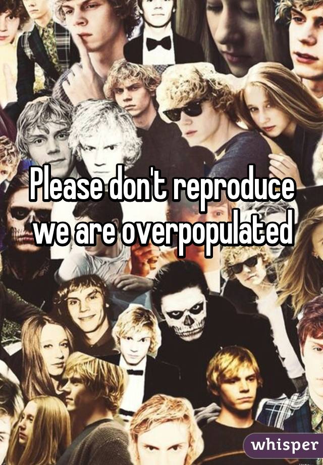 Please don't reproduce we are overpopulated
