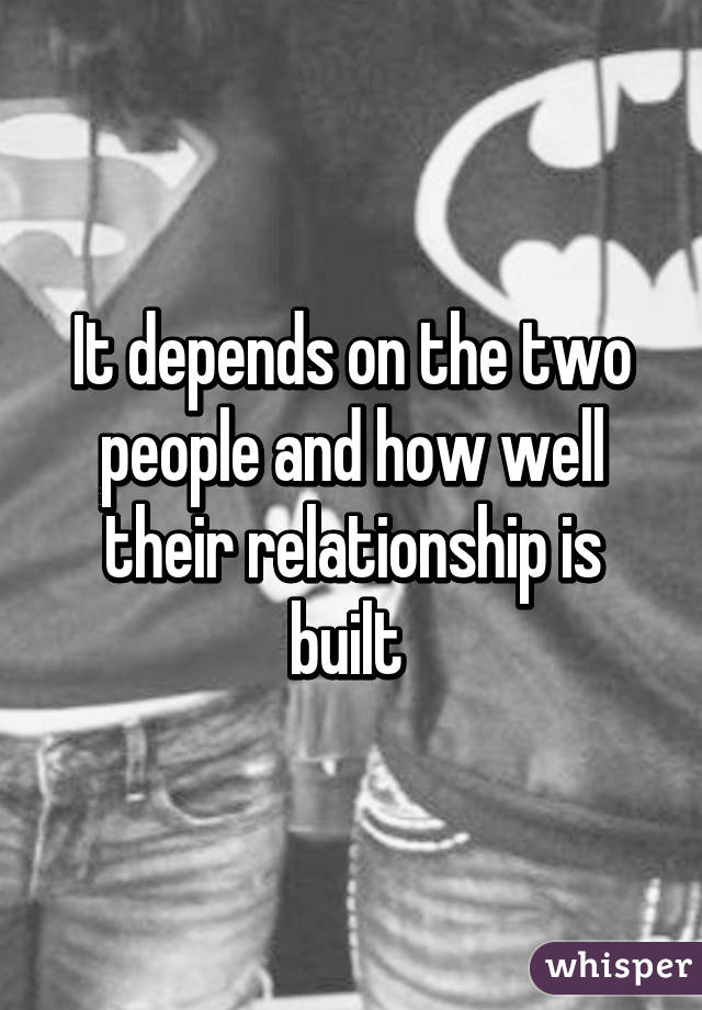 It depends on the two people and how well their relationship is built 