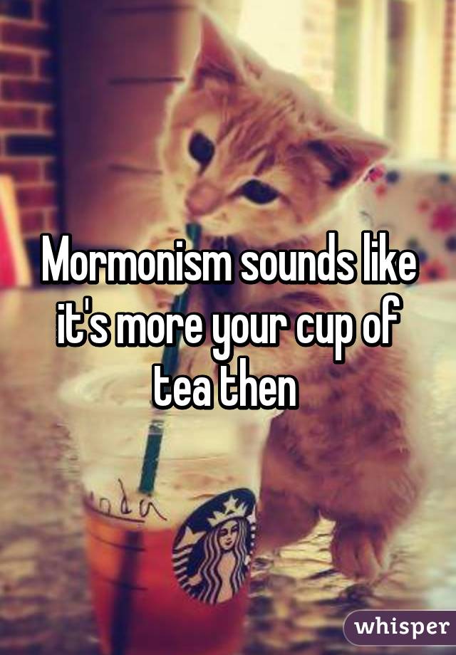 Mormonism sounds like it's more your cup of tea then 