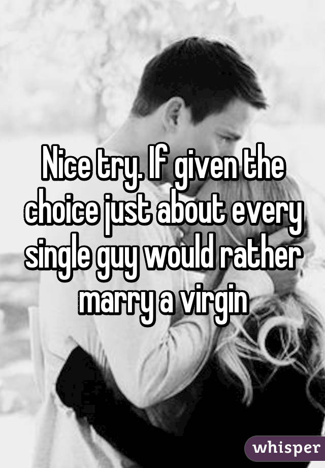 Nice try. If given the choice just about every single guy would rather marry a virgin