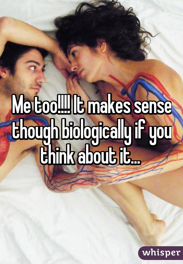 Me too!!!! It makes sense though biologically if you think about it... 