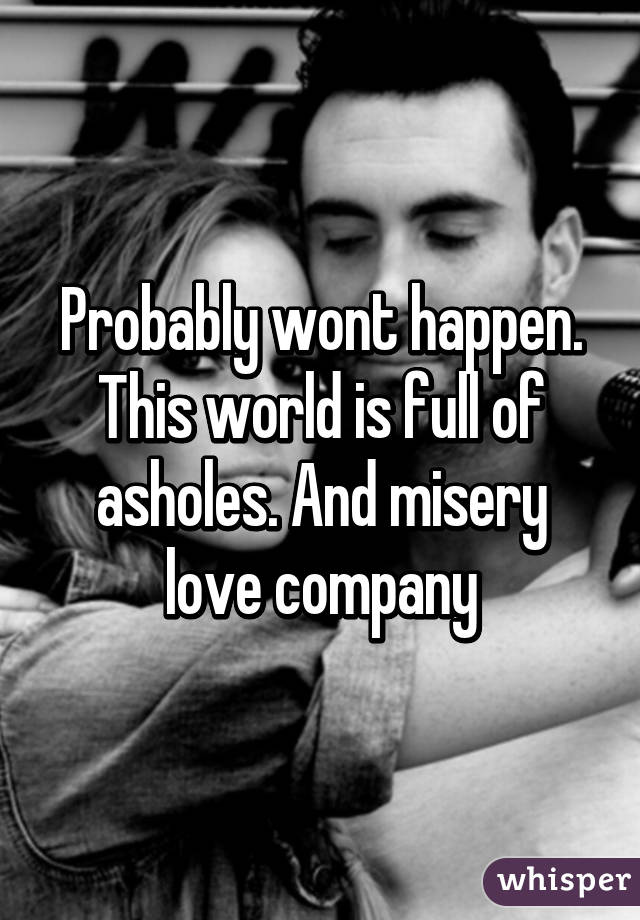 Probably <b>wont happen</b>. This world is full of asholes. And misery love company - 051a2d1a0213d9747545b54521194149daf9b5-wm