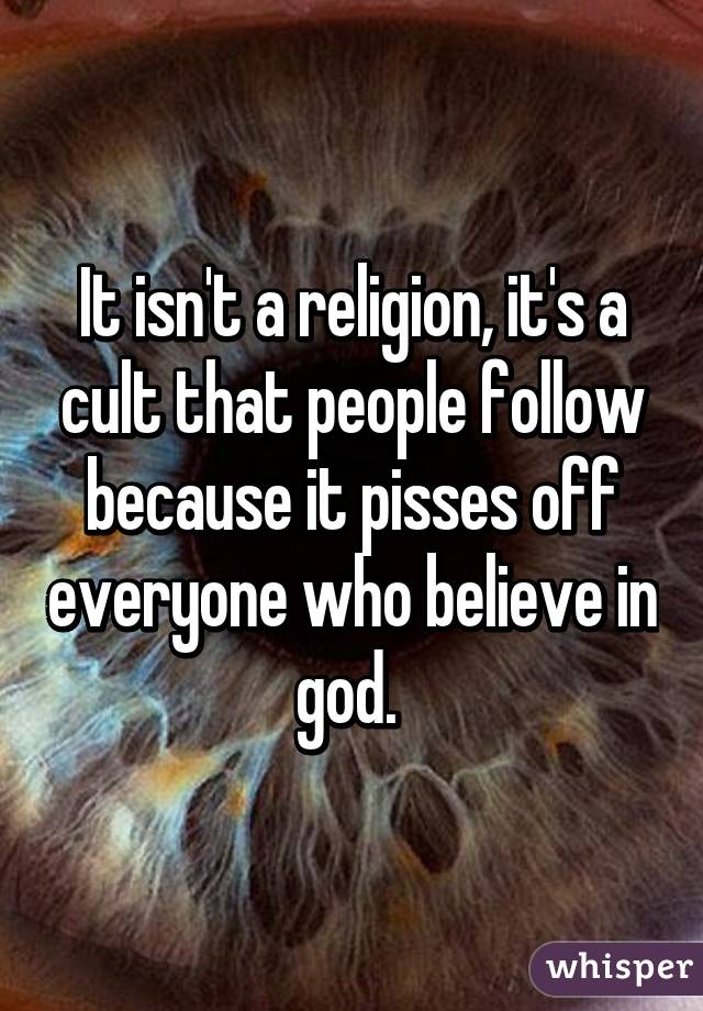 It isn't a religion, it's a cult that people follow because it pisses off everyone who believe in god. 