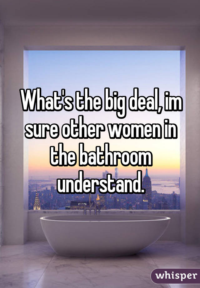 What's the big deal, im sure other women in the bathroom understand.