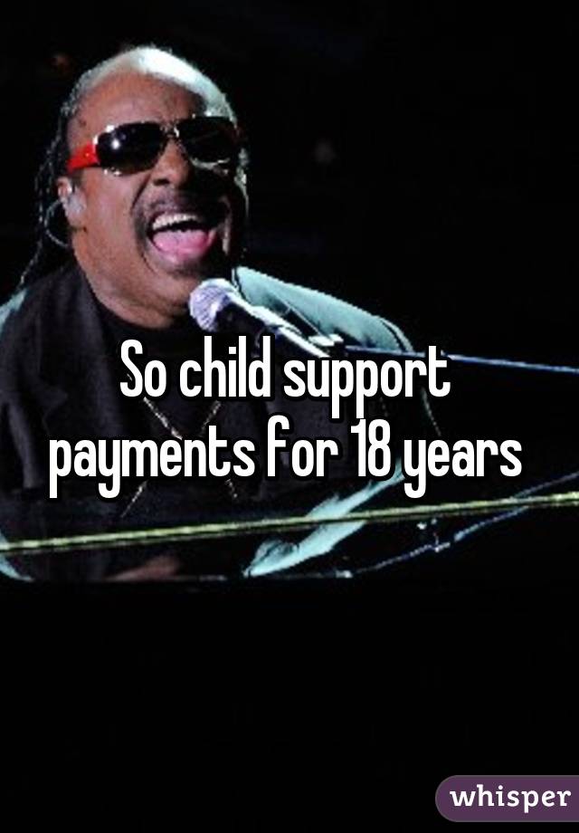 So child support  payments for 18 years 