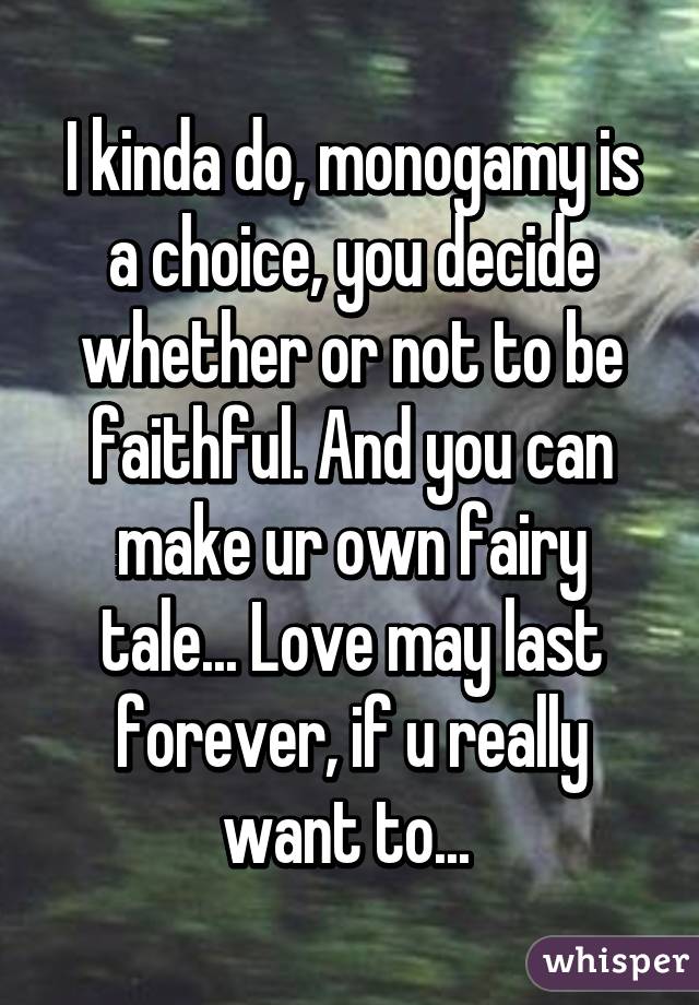 I kinda do, monogamy is a choice, you decide whether or not to be faithful. And you can make ur own fairy tale... Love may last forever, if u really want to... 