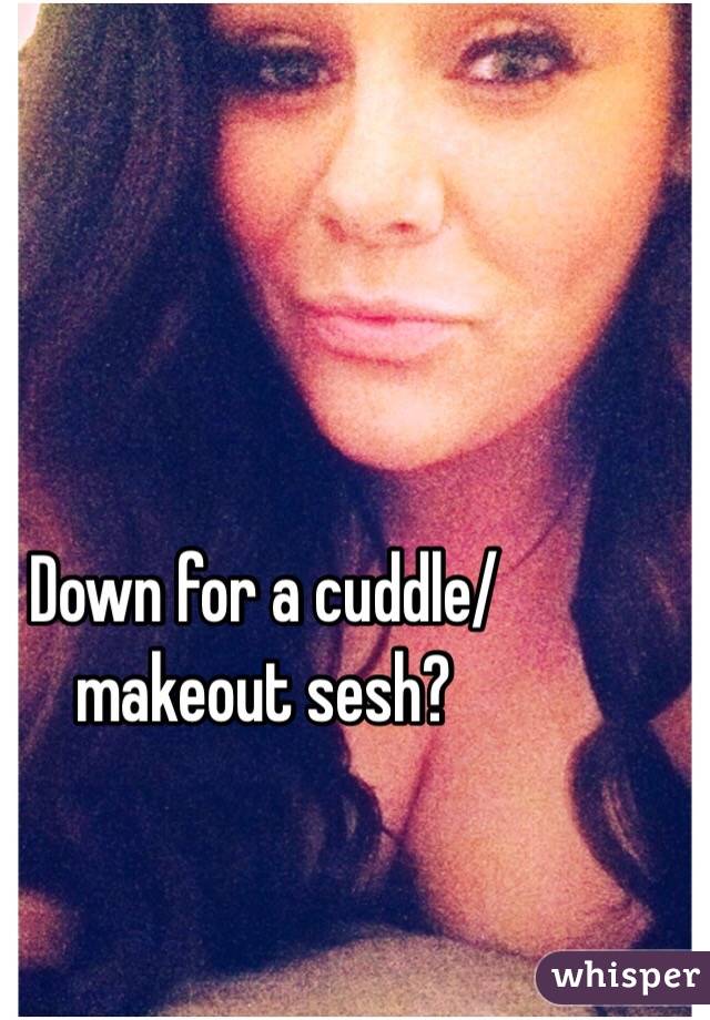 Down for a cuddle/makeout sesh?