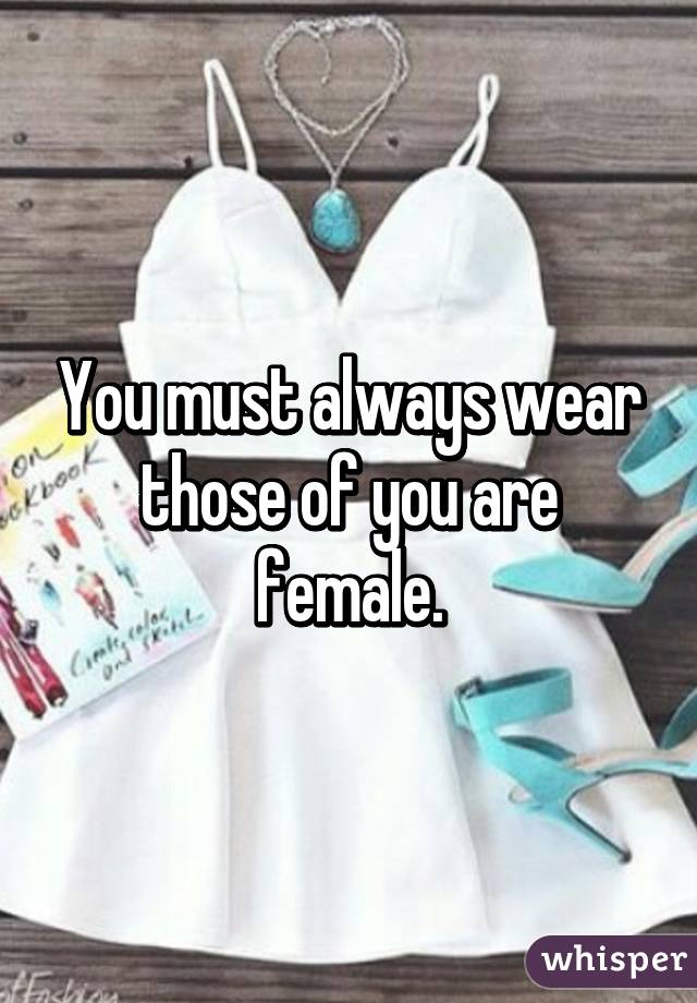 You must always wear those of you are female.