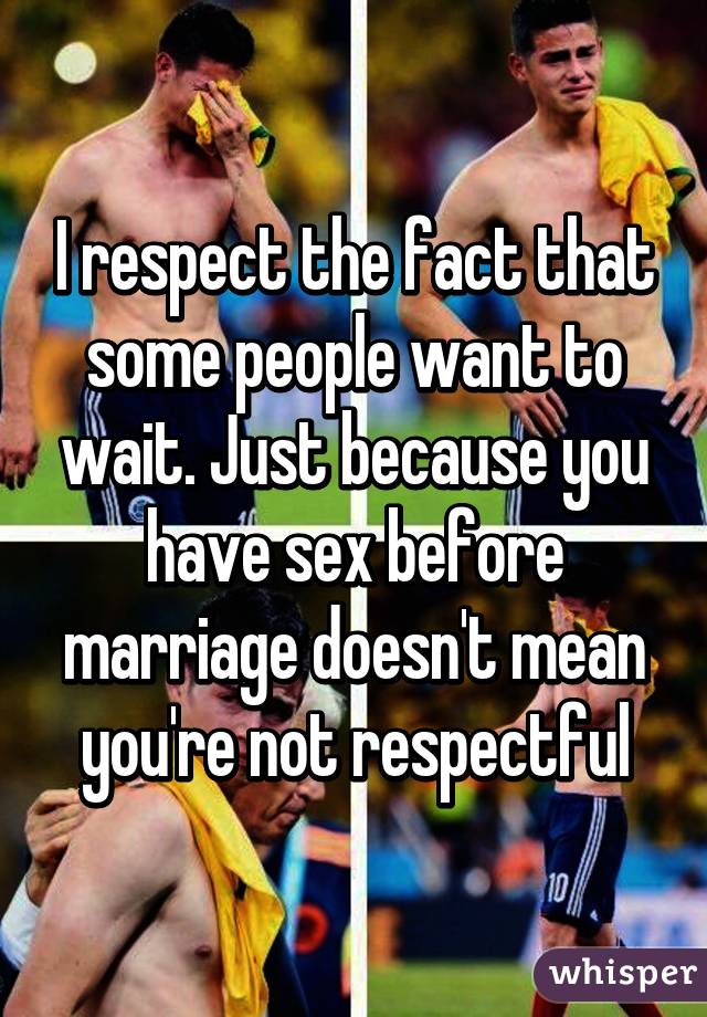 I respect the fact that some people want to wait. Just because you have sex before marriage doesn't mean you're not respectful