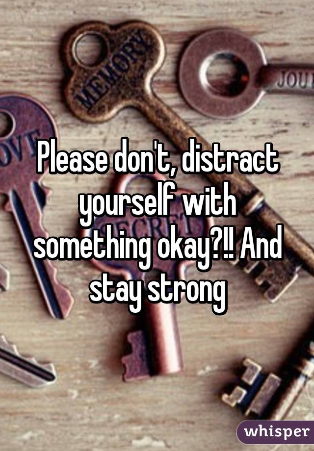 Please don't, distract yourself with something okay?!! And stay strong