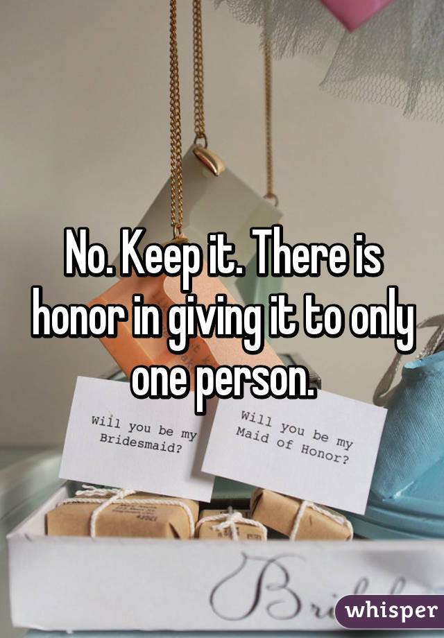 No. Keep it. There is honor in giving it to only one person.