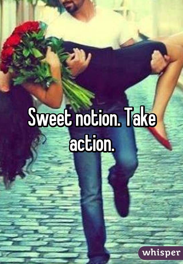 Sweet notion. Take action.