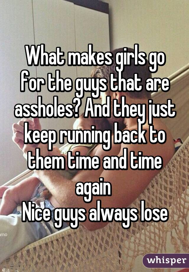 What makes girls go for the guys that are assholes? And they just keep running back to them time and time again 
Nice guys always lose