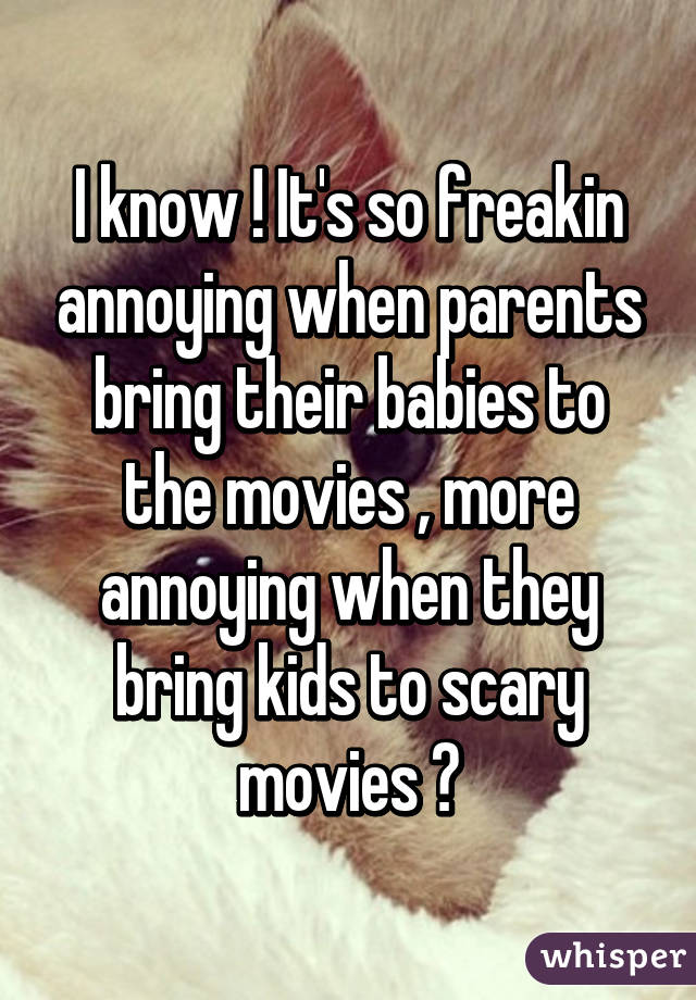 I know ! It's so freakin annoying when parents bring their babies to the movies , more annoying when they bring kids to scary movies 😡