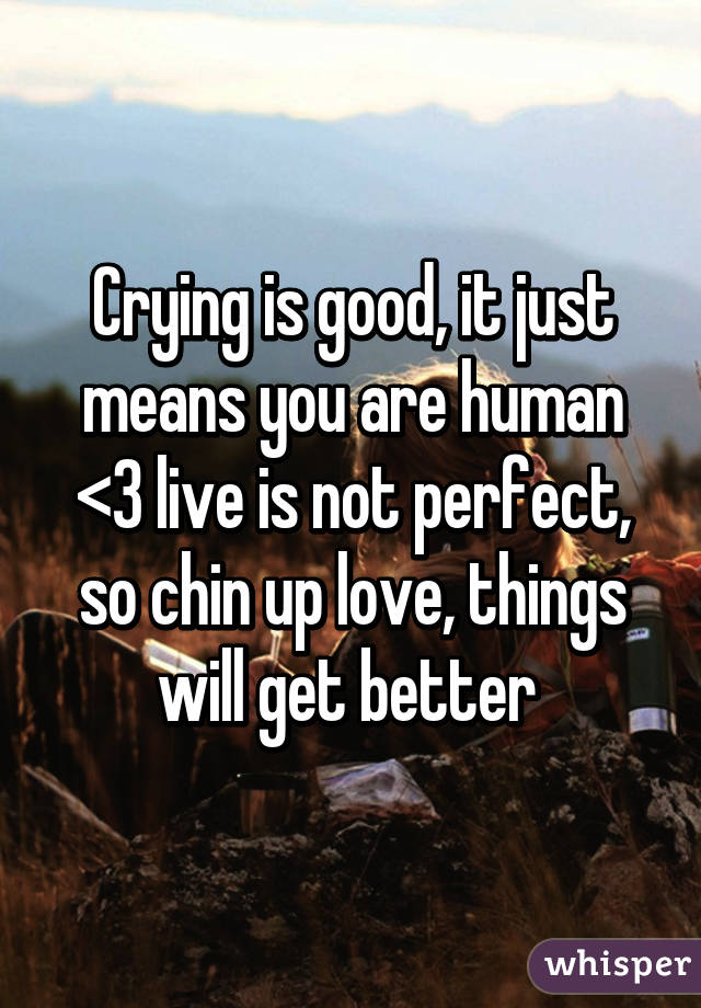 Crying is good, it just means you are human <3 live is not perfect, so chin up love, things will get better 