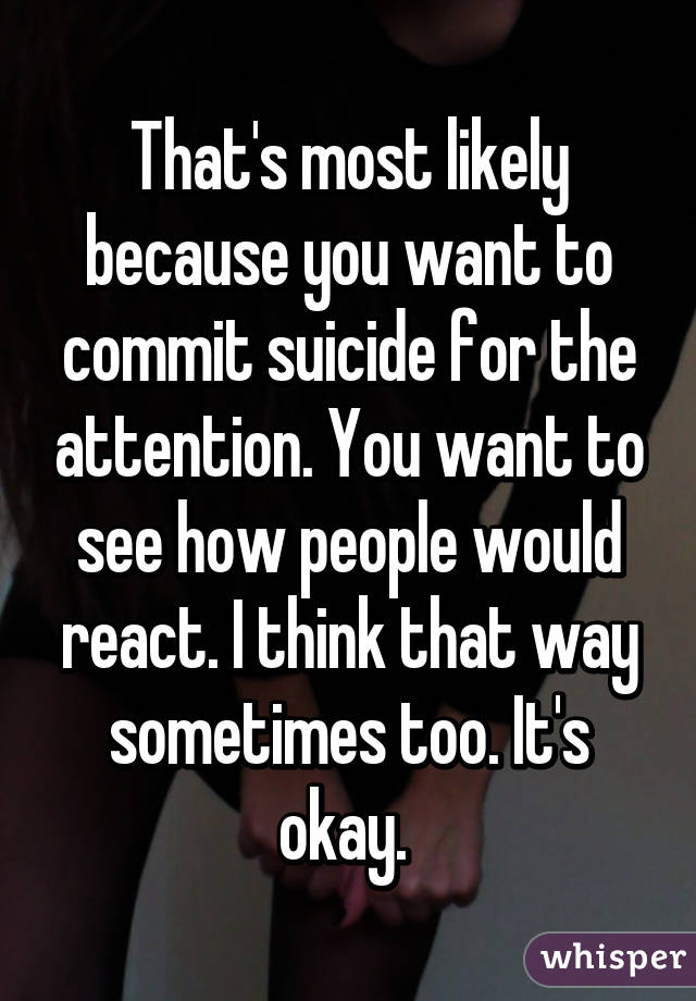 That's most likely because you want to commit suicide for the attention. You want to see how people would react. I think that way sometimes too. It's okay. 