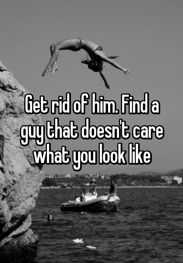 get-rid-of-him-find-a-guy-that-doesn-t-care-what-you-look-like